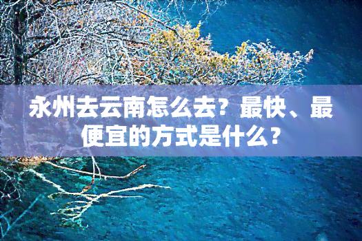 永州去云南怎么去？最快、更便宜的方式是什么？