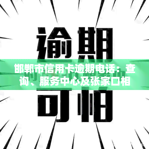 邯郸市信用卡逾期电话：查询、服务中心及张家口相关情况