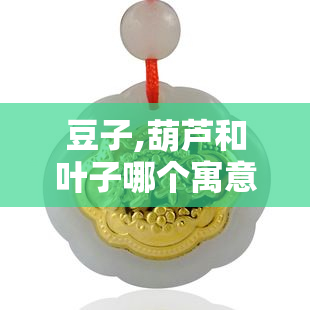 豆子,葫芦和叶子哪个寓意更好呢，探讨豆子、葫芦和叶子的寓意，哪种更好？