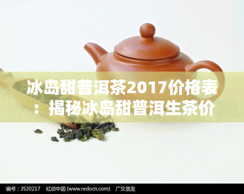 冰岛甜普洱茶2017价格表：揭秘冰岛甜普洱生茶价格、普洱茶冰岛甜含义与甜度11的背后