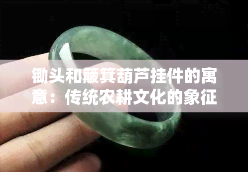 锄头和簸箕葫芦挂件的寓意：传统农耕文化的象征与美好祝愿