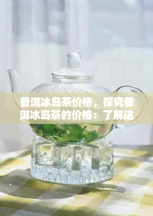 普洱冰岛茶价格，探究普洱冰岛茶的价格：了解这款珍稀茶叶的价值所在