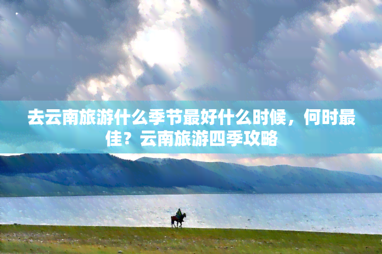 去云南旅游什么季节更好什么时候，何时更佳？云南旅游四季攻略