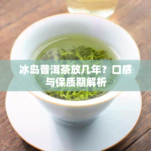 冰岛普洱茶放几年？口感与保质期解析