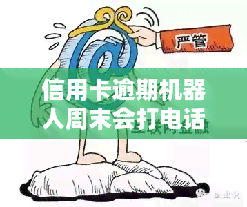 信用卡逾期机器人周末会打电话么吗，信用卡逾期：机器人会在周末打电话吗？