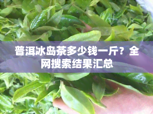 普洱冰岛茶多少钱一斤？全网搜索结果汇总