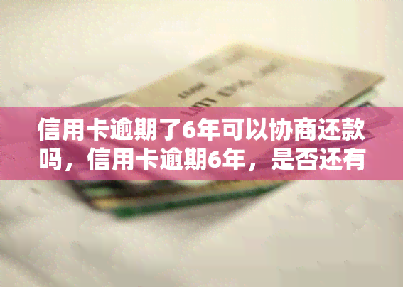 信用卡逾期了6年可以协商还款吗，信用卡逾期6年，是否还有机会协商还款？