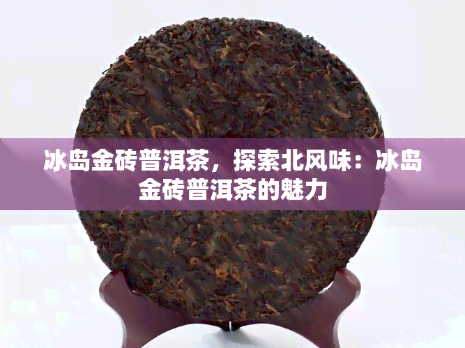 冰岛金砖普洱茶，探索北风味：冰岛金砖普洱茶的魅力