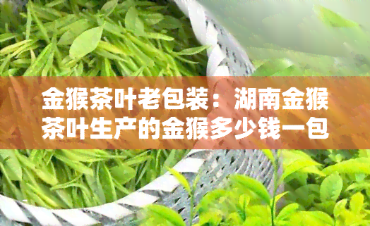 金猴茶叶老包装：湖南金猴茶叶生产的金猴多少钱一包？30年前的金猴烟标图片及价格是多少？