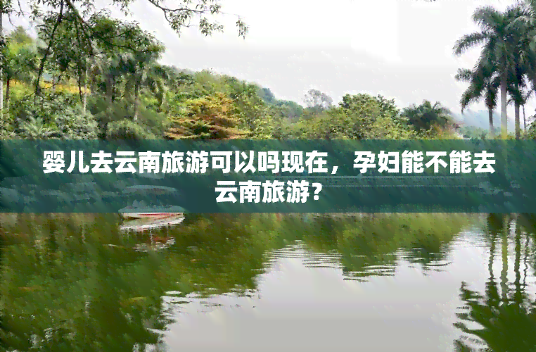 婴儿去云南旅游可以吗现在，孕妇能不能去云南旅游？