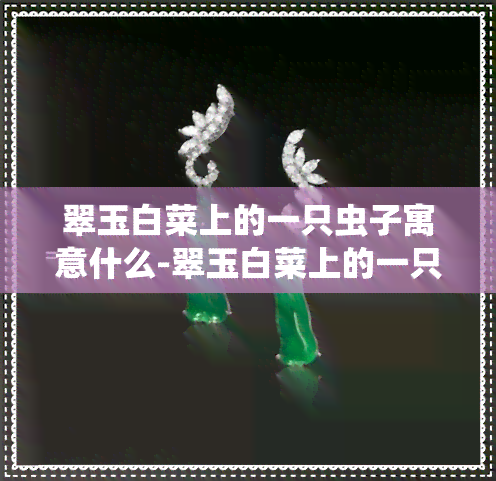 翠玉白菜上的一只虫子寓意什么-翠玉白菜上的一只虫子寓意什么呢