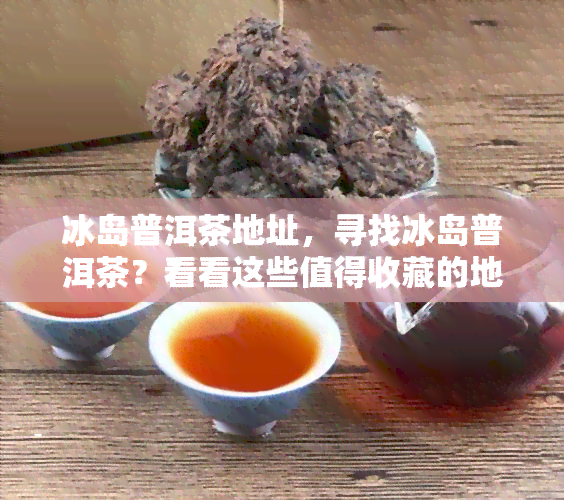 冰岛普洱茶地址，寻找冰岛普洱茶？看看这些值得收藏的地址！