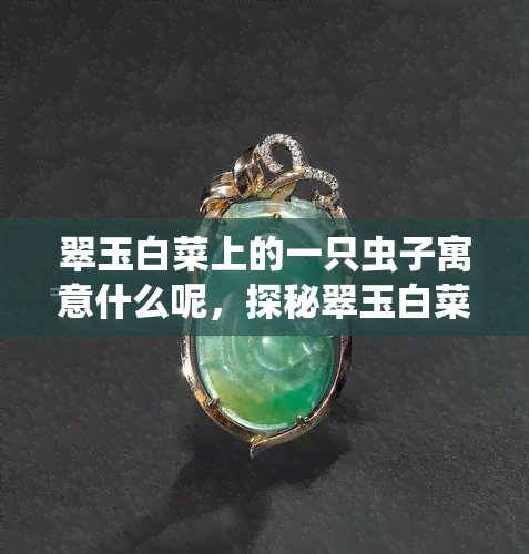 翠玉白菜上的一只虫子寓意什么呢，探秘翠玉白菜上的虫子：寓意何在？