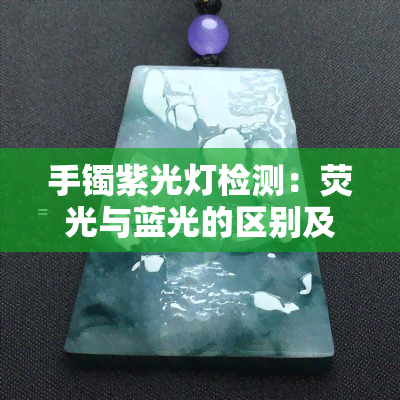 手镯紫光灯检测：荧光与蓝光的区别及其材质解析