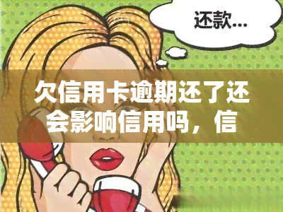 欠信用卡逾期还了还会影响信用吗，信用卡逾期还款后，会对信用记录产生影响吗？