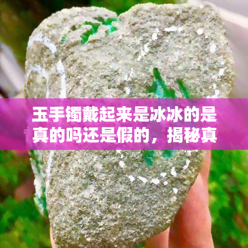 玉手镯戴起来是冰冰的是真的吗还是假的，揭秘真相：玉手镯戴起来真的是冰冰的吗？