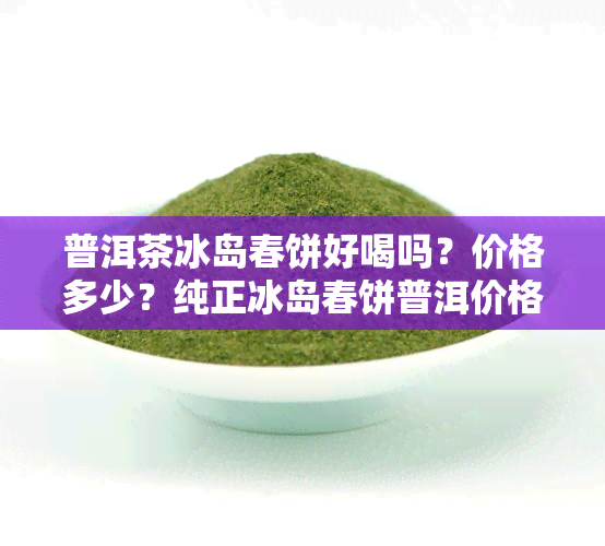 普洱茶冰岛春饼好喝吗？价格多少？纯正冰岛春饼普洱价格一览