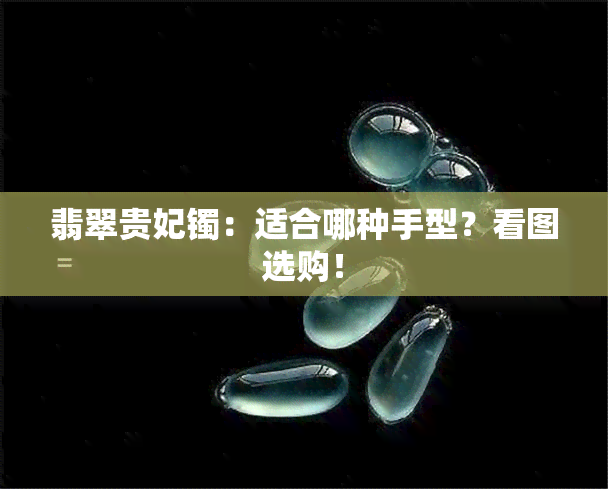 翡翠贵妃镯：适合哪种手型？看图选购！