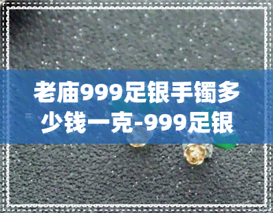 老庙999足银手镯多少钱一克-999足银多少钱1g