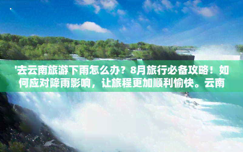 '去云南旅游下雨怎么办？8月旅行必备攻略！如何应对降雨影响，让旅程更加顺利愉快。云南旅游下雨也有别样风情，不妨试试雨中漫步，感受不一样的云南。'