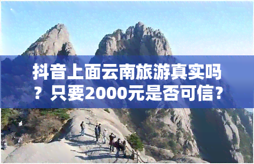 抖音上面云南旅游真实吗？只要2000元是否可信？为什么这么便宜？