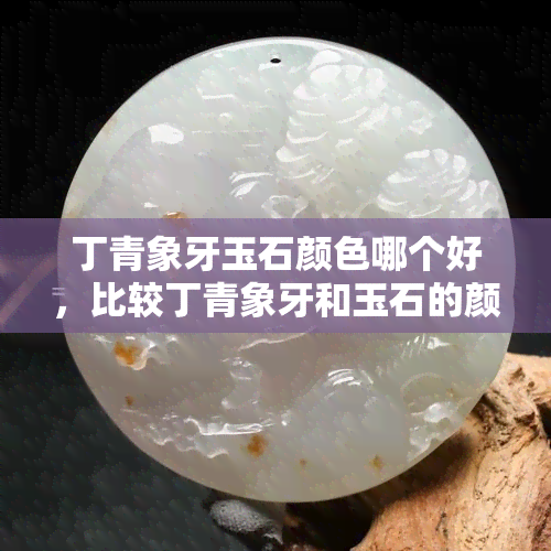 丁青象牙玉石颜色哪个好，比较丁青象牙和玉石的颜色：哪种更好看？