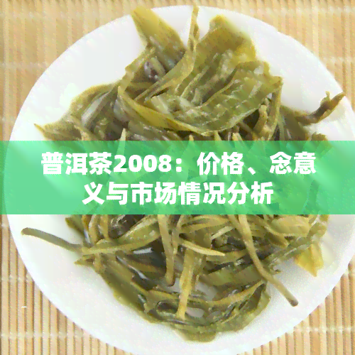 普洱茶2008：价格、念意义与市场情况分析