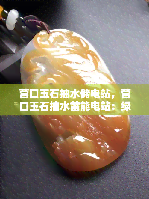 营口玉石抽水储电站，营口玉石抽水蓄能电站：绿色能源的重要组成部分