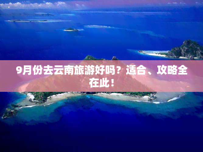 9月份去云南旅游好吗？适合、攻略全在此！