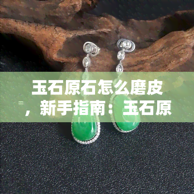 玉石原石怎么磨皮，新手指南：玉石原石磨皮的步骤与技巧