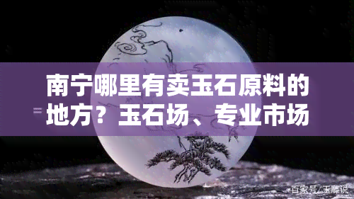 南宁哪里有卖玉石原料的地方？玉石场、专业市场一网打尽！