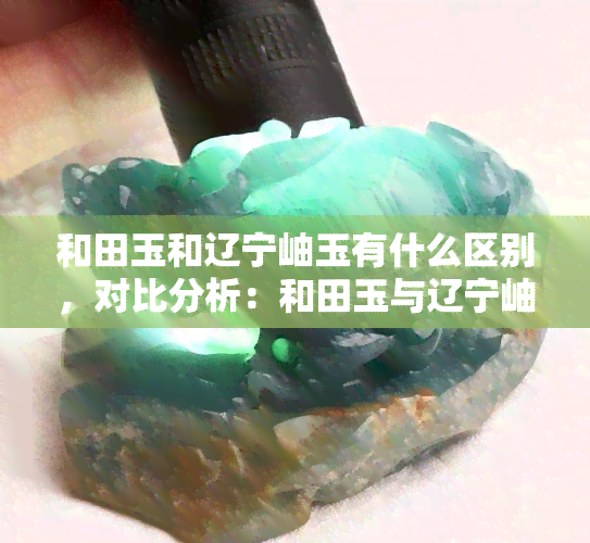 和田玉和辽宁岫玉有什么区别，对比分析：和田玉与辽宁岫玉的区别