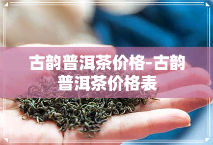 古韵普洱茶价格-古韵普洱茶价格表