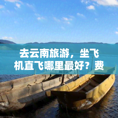 去云南旅游，坐飞机直飞哪里更好？费用多少？哪个机场更方便？