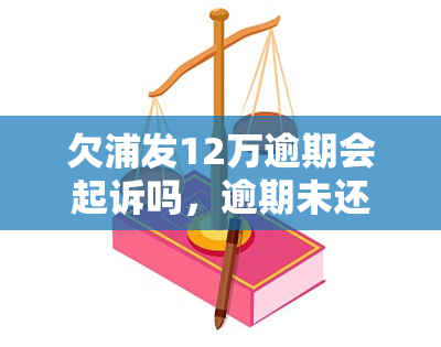 欠浦发12万逾期会起诉吗，逾期未还浦发银行12万元，可能会面临被起诉的风险！