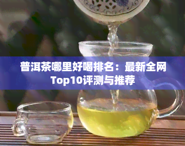 普洱茶哪里好喝排名：最新全网Top10评测与推荐