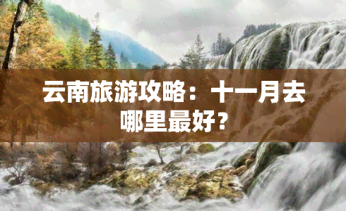 云南旅游攻略：十一月去哪里更好？