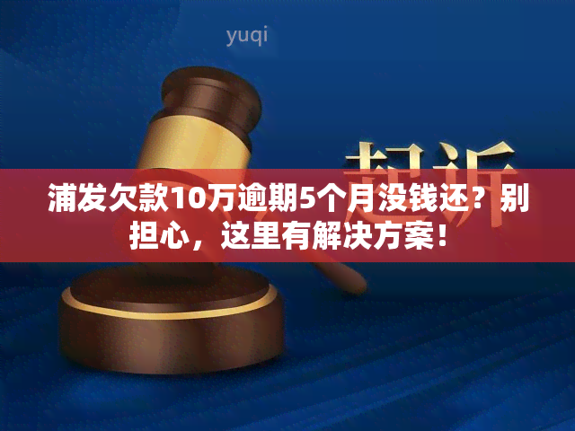 浦发欠款10万逾期5个月没钱还？别担心，这里有解决方案！