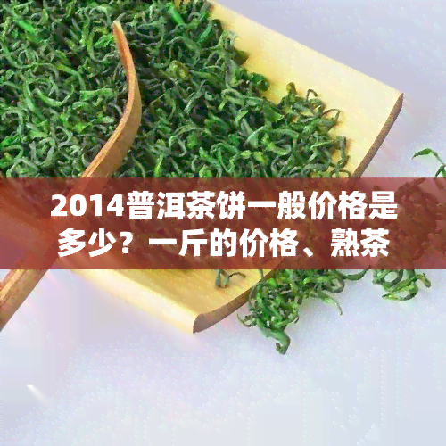 2014普洱茶饼一般价格是多少？一斤的价格、熟茶饼价，全在这！