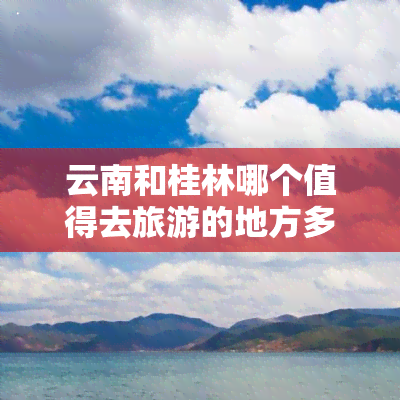 云南和桂林哪个值得去旅游的地方多，旅游达人的建议：云南还是桂林，哪个地方的景点更值得一游？