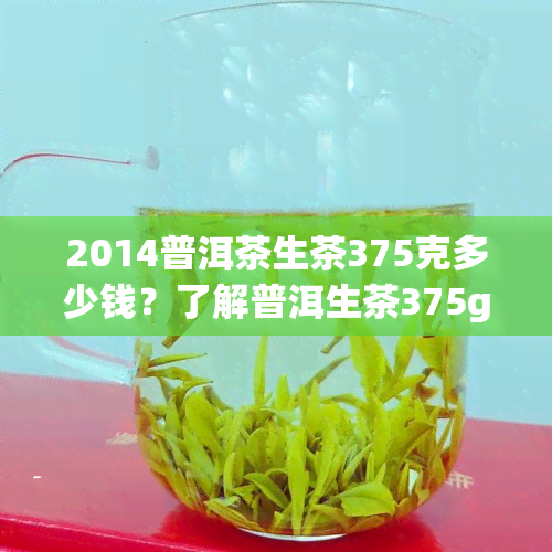 2014普洱茶生茶375克多少钱？了解普洱生茶375g价格与350克的区别及其由来