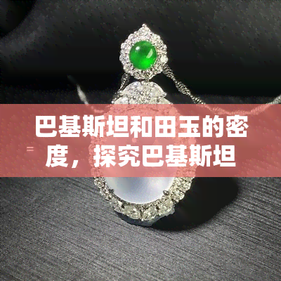 巴基斯坦和田玉的密度，探究巴基斯坦和田玉的神秘：揭秘其独特的密度特性