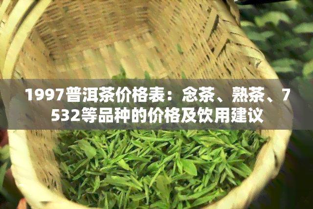 1997普洱茶价格表：念茶、熟茶、7532等品种的价格及饮用建议