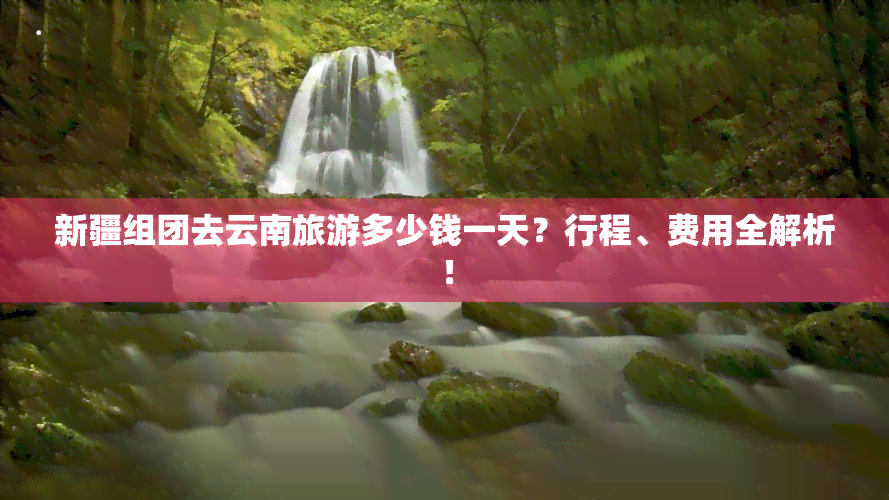 新疆组团去云南旅游多少钱一天？行程、费用全解析！