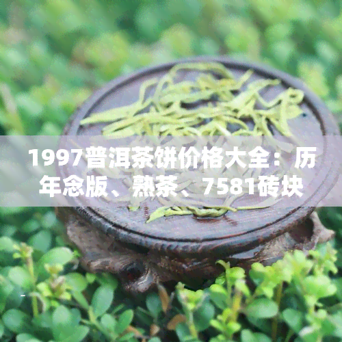 1997普洱茶饼价格大全：历年念版、熟茶、7581砖块价格一览