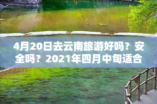 4月20日去云南旅游好吗？安全吗？2021年四月中旬适合吗？