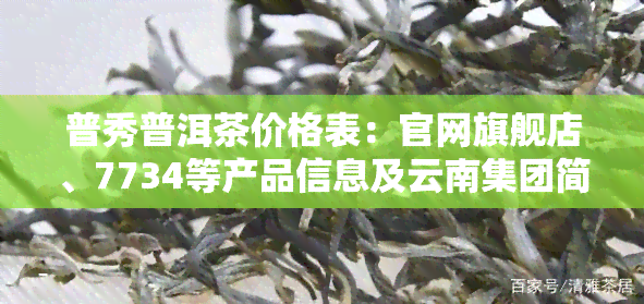 普秀普洱茶价格表：官网旗舰店、7734等产品信息及云南集团简介