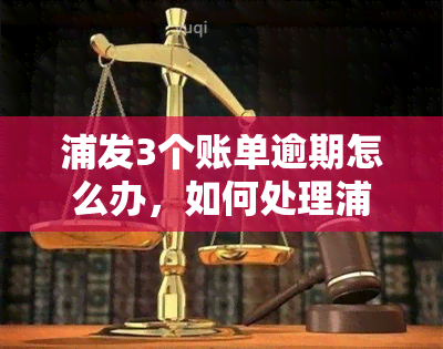 浦发3个账单逾期怎么办，如何处理浦发银行三个账单逾期问题？