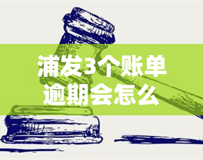 浦发3个账单逾期会怎么样？需核对信息，逾期3天是否会上？