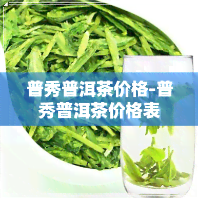 普秀普洱茶价格-普秀普洱茶价格表